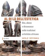 Al di là dell'estetica. Uso, abuso e dissonanze nelle tradizioni artistiche africane di Wole Soyinka edito da Jaca Book