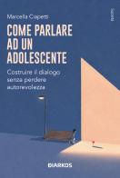 Come parlare a un adolescente. Costruire il dialogo senza perdere autorevolezza di Marcella Ciapetti edito da DIARKOS