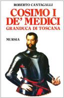Cosimo I de' Medici granduca di Toscana di Roberto Cantagalli edito da Ugo Mursia Editore