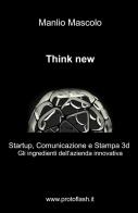 Think new. Startup, comunicazione e stampa 3D. Gli ingredienti dell'azienda innovativa di Manlio Mascolo edito da ilmiolibro self publishing