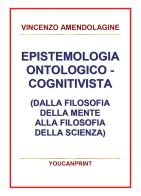 Epistemologia ontologico-cognitivista (dalla filosofia della mente alla filosofia della scienza) di Vincenzo Amendolagine edito da Youcanprint