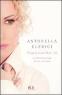 Aspettando te. La felicità arriva senza avvisare di Antonella Clerici edito da Rizzoli