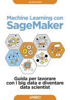 Machine learning con SageMaker. Guida per lavorare con i big data e diventare data scientist di Julien Simon edito da Apogeo