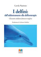 I delfini: dall'addestramento alla delfinoterapia. Glossario italiano-francese-inglese di Carola Pipitone edito da Progetto Accademia