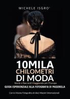 10mila chilometri di moda. Guida esperienziale alla fotografia di passerella. Ediz. a colori di Michele Isgrò edito da Passione Scrittore selfpublishing