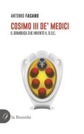 Cosimo III de' Medici. Il Granduca che inventò il D.O.C. di Antonio Fasano edito da la Bussola