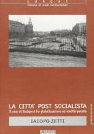 La città post-socialista. Il caso di Budapest fra globalizzazione ed eredità passate di Iacopo Zetti edito da Alinea