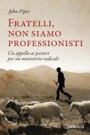 Fratelli, non siamo professionisti. Un appello ai pastori per un ministerio radicale di John Piper edito da ADI Media