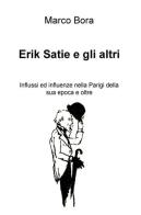 Erik Satie e gli altri. Influssi ed influenze nella Parigi della sua epoca e oltre di Marco Bora edito da ilmiolibro self publishing