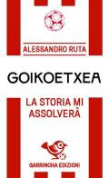 Goikoetxea. La storia mi assolverà di Alessandro Ruta edito da Garrincha Edizioni