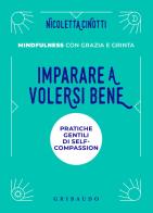 Imparare a volersi bene. Pratiche gentili di self-compassion. Mindfulness con grazia e grinta. Nuova ediz. di Nicoletta Cinotti edito da Gribaudo