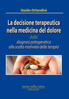 La decisione terapeutica nella medicina del dolore dalla diagnosi patogenica alla scelta motivata della terapia di Guido Orlandini edito da Antonio Delfino Editore