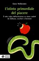 L'istinto primordiale del piacere. È tutta colpa dell'evoluzione se siamo sedotti da bellezza, zuccheri e feromoni di Gene Wallenstein edito da edizioni Dedalo