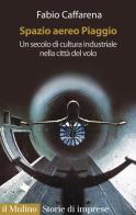 Spazio aereo Piaggio. Un secolo di cultura industriale nella città del volo di Fabio Caffarena edito da Il Mulino