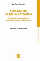 Combattere la bella battaglia. Il sindacato come soggetto di trasformazione della società di Sandro Antoniazzi edito da Edizioni Lavoro