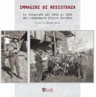 Immagini di Resistenza. Le fotografie dal 1943 al 1945 del comandante Ettore Serafino. Ediz. illustrata edito da LAReditore