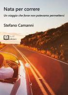 Nata per correre. Un viaggio che forse non potevamo permetterci di Stefano Camanni edito da Lu.Ce