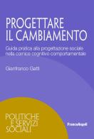 Progettare il cambiamento. Guida pratica alla progettazione sociale nella cornice cognitivo comportamentale di Gianfranco Gatti edito da Franco Angeli
