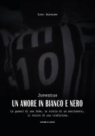 Juventus, un amore in bianco e nero. La genesi di una fede, la storia di un sentimento, il valore di una tradizione di Luigi Albiniano edito da Lampo