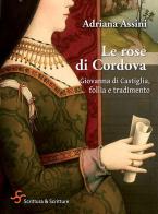 Le rose di Cordova. Giovanna di Castiglia, follia e tradimento di Adriana Assini edito da Scrittura & Scritture