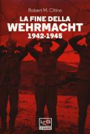 La fine della Wehrmacht 1942-1945 di Robert M. Citino edito da LEG Edizioni