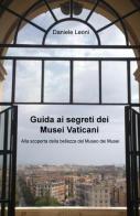Guida ai segreti dei Musei Vaticani. Alla scoperta della bellezza del museo dei musei di Daniele Leoni edito da ilmiolibro self publishing