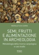 Semi, frutti e alimentazione in archeologia. Metodologia della ricerca carpologica e casi studio di Marialetizia Carra edito da Bologna University Press