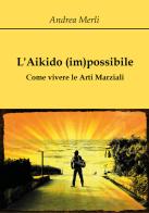 L' aikido (im)possibile. Come vivere le arti marziali di Andrea Merli edito da Youcanprint