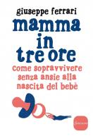 Mamma in tre ore. Come sopravvivere senza ansie alla nascita del bebè di Giuseppe Ferrari edito da Sonzogno