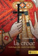 La Croce. Simbologia, arte, storia e spiritualità di Claudio Doglio edito da Effatà