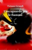 Uno sguardo tra le fiamme di Tiziano Grandi edito da ilmiolibro self publishing