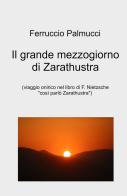 Il grande mezzogiorno di Zarathustra. viaggio onirico nel libro di F. Nietzsche «Così parlo Zarathustra» di Ferruccio Palmucci edito da ilmiolibro self publishing