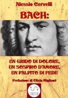 Bach: un grido di dolore, un sospiro d'amore, un palpito di fede di Alessio Cervelli edito da StreetLib