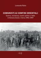 Comunisti ai confini orientali. Guerra, resistenza, scontri politici e foibe in Venezia Giulia e Istria 1941-1947 di Leonardo Raito edito da CLEUP