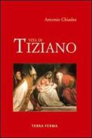 Vita di Tiziano. Ediz. illustrata di Antonio Chiades edito da Terra Ferma Edizioni