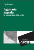 Jugoslavia sognata. Lo jugoslavismo delle origini di Egidio Ivetic edito da Franco Angeli