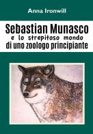Sebastian Munasco e lo strepitoso mondo di uno zoologo principiante di Anna Ironwill edito da Youcanprint