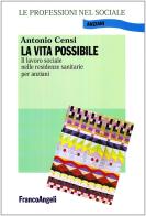 La vita possibile. Il lavoro sociale nelle residenze sanitarie per anziani di Antonio Censi edito da Franco Angeli