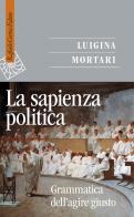La sapienza politica. Grammatica dell'agire giusto di Luigina Mortari edito da Raffaello Cortina Editore