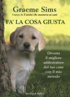 Fa' la cosa giusta. Diventa il migliore addestratore del tuo cane con il mio metodo di Graeme Sims edito da Sperling & Kupfer