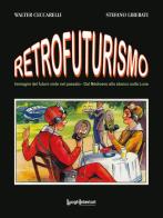 Retrofuturismo. Immagini del futuro viste nel passato. Dal Medioevo allo sbarco sulla Luna di Walter Ceccarelli, Stefano Liberati edito da LuoghInteriori