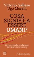 Cosa significa essere umani? Corpo, cervello e relazione per vivere nel presente di Vittorio Gallese, Ugo Morelli edito da Raffaello Cortina Editore