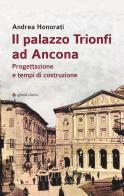 Il palazzo Trionfi ad Ancona. Progettazione e tempi di costruzione di Andrea Honorati edito da Affinità Elettive Edizioni