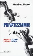Privatizziamo! Ridurre lo Stato liberare l'Italia di Massimo Blasoni edito da Rubbettino
