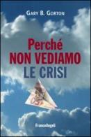 Perché non vediamo le crisi di Gary B. Gorton edito da Franco Angeli