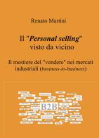 Il "Personal selling" visto da vicino. Il mestiere del "vendere" nei mercati industriali (business-to-business) di Renato Martini edito da ilmiolibro self publishing