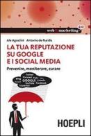 La tua reputazione su Google e i Social Media. Prevenire, monitorare, curare di Ale Agostini, Antonio De Nardis edito da Hoepli