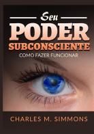 Seu Poder Subconsciente. Como fazer funcionar di Charles M. Simmons edito da StreetLib