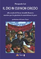 Il Dio in cui non credo. Alla scuola di Oscar Arnulfo Romero martire per la giustizia la nonviolenza la pace di Pierpaolo Loi edito da Ass. Multimage