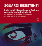 Sguardi resistenti. La lotta di liberazione a Padova raccontata dagli studenti. Un percorso di ricerca e di riflessione tra fonti, storia, cultura e arte edito da Il Prato